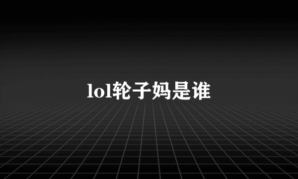 lol轮子妈是谁