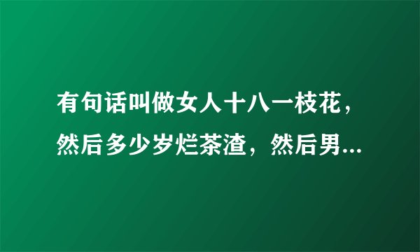 有句话叫做女人十八一枝花，然后多少岁烂茶渣，然后男生多少一枝花，那句话怎么说来着，好像是顺口溜来的