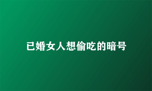已婚女人想偷吃的暗号