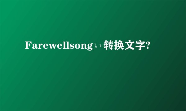 Farewellsongぃ转换文字?