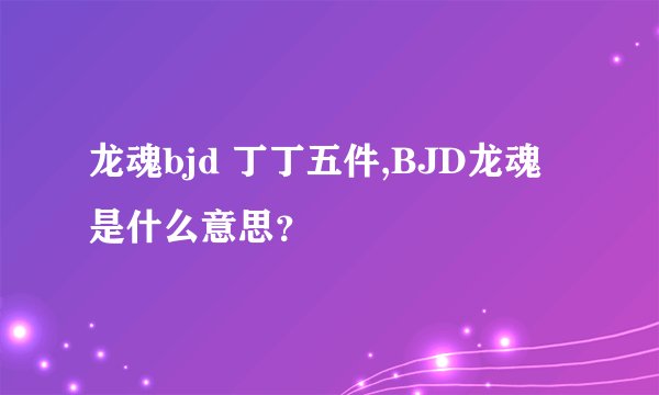 龙魂bjd 丁丁五件,BJD龙魂是什么意思？