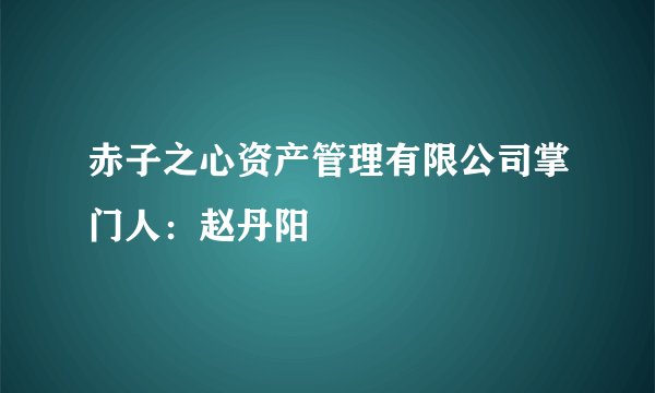 赤子之心资产管理有限公司掌门人：赵丹阳