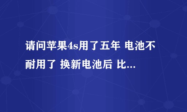 请问苹果4s用了五年 电池不耐用了 换新电池后 比原装电池耐用吗