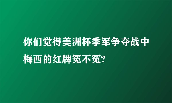 你们觉得美洲杯季军争夺战中梅西的红牌冤不冤?