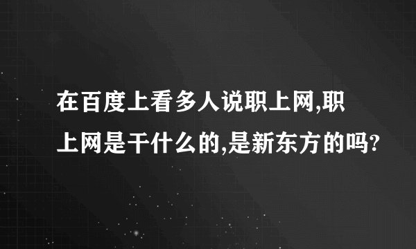 在百度上看多人说职上网,职上网是干什么的,是新东方的吗?