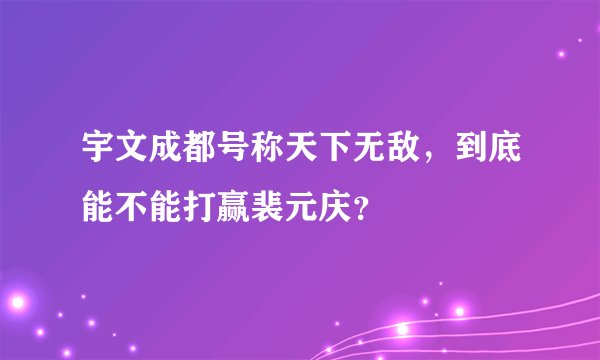 宇文成都号称天下无敌，到底能不能打赢裴元庆？