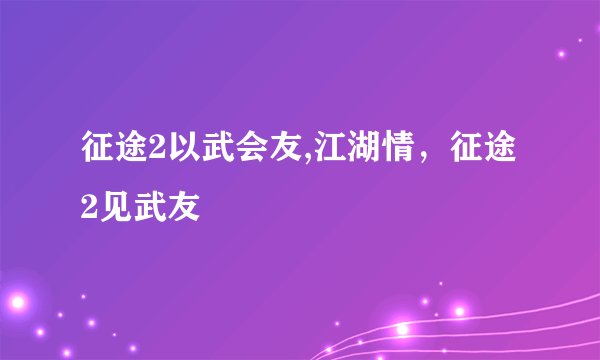 征途2以武会友,江湖情，征途2见武友