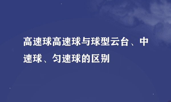 高速球高速球与球型云台、中速球、匀速球的区别