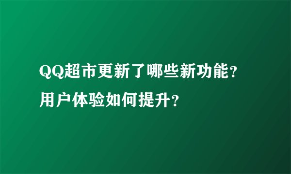 QQ超市更新了哪些新功能？用户体验如何提升？