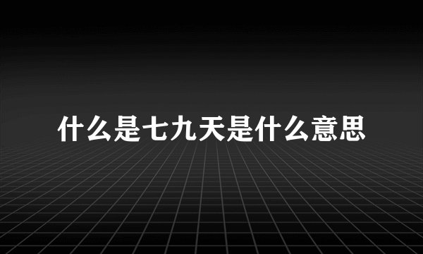 什么是七九天是什么意思
