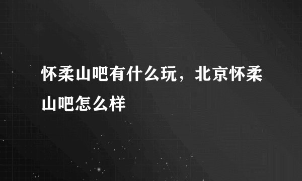 怀柔山吧有什么玩，北京怀柔山吧怎么样