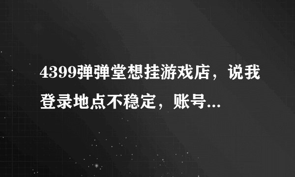 4399弹弹堂想挂游戏店，说我登录地点不稳定，账号是快速注册的，客服说查询不到我的注册方式。所以注