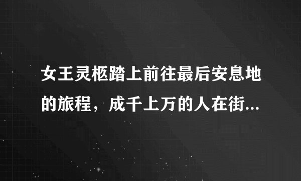 女王灵柩踏上前往最后安息地的旅程，成千上万的人在街上排队等候