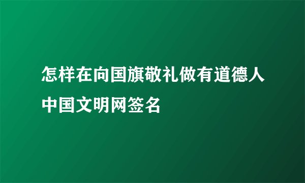 怎样在向国旗敬礼做有道德人中国文明网签名