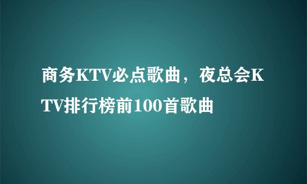 商务KTV必点歌曲，夜总会KTV排行榜前100首歌曲