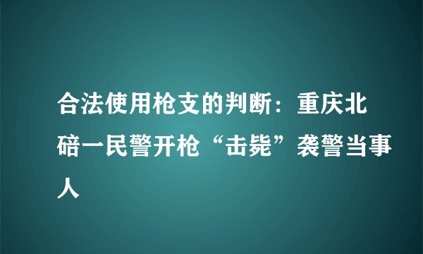 合法使用枪支的判断：重庆北碚一民警开枪“击毙”袭警当事人
