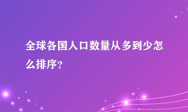 全球各国人口数量从多到少怎么排序？