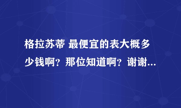 格拉苏蒂 最便宜的表大概多少钱啊？那位知道啊？谢谢，不要假的，德国原厂的。