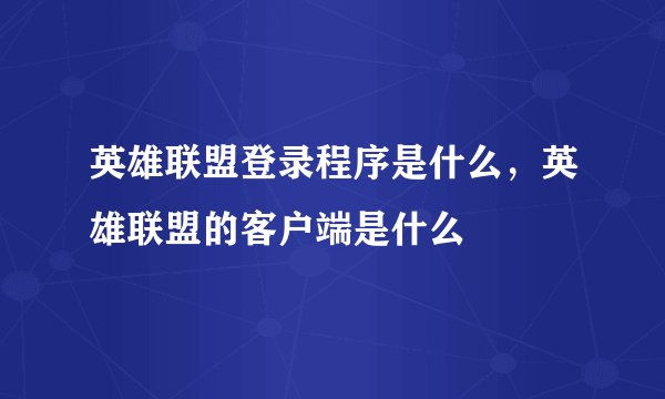 英雄联盟登录程序是什么，英雄联盟的客户端是什么
