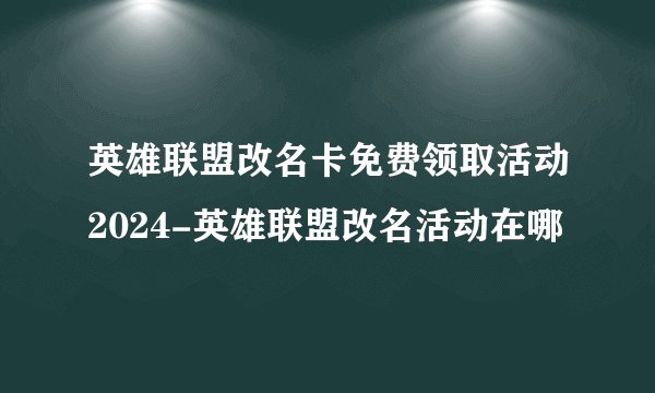 英雄联盟改名卡免费领取活动2024-英雄联盟改名活动在哪