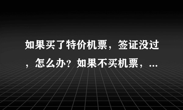 如果买了特价机票，签证没过，怎么办？如果不买机票，先办签证，能不能办？