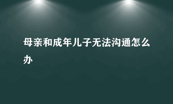 母亲和成年儿子无法沟通怎么办