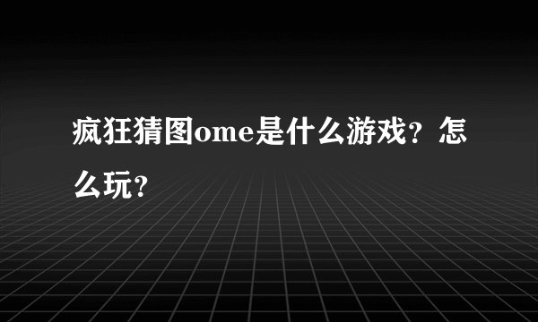 疯狂猜图ome是什么游戏？怎么玩？