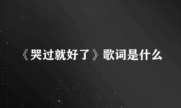 《哭过就好了》歌词是什么