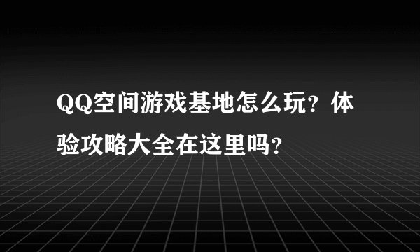 QQ空间游戏基地怎么玩？体验攻略大全在这里吗？