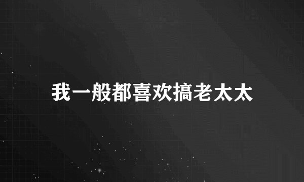 我一般都喜欢搞老太太