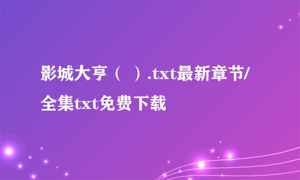 影城大亨（ ）.txt最新章节/全集txt免费下载