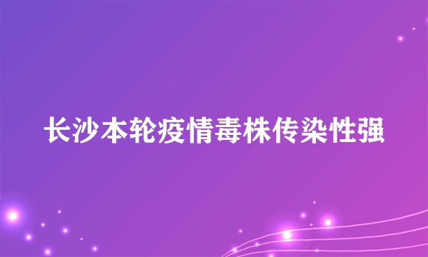 长沙本轮疫情毒株传染性强
