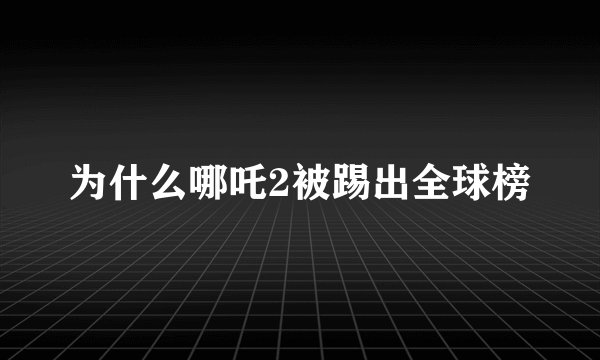 为什么哪吒2被踢出全球榜