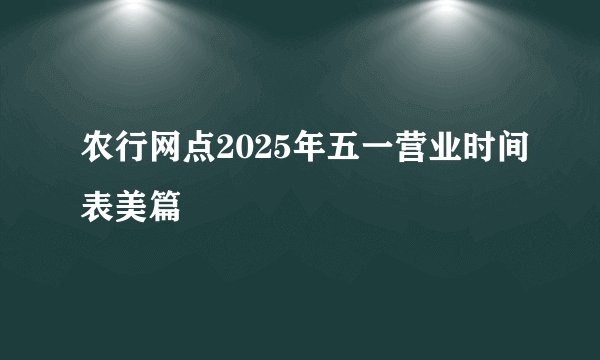 农行网点2025年五一营业时间表美篇