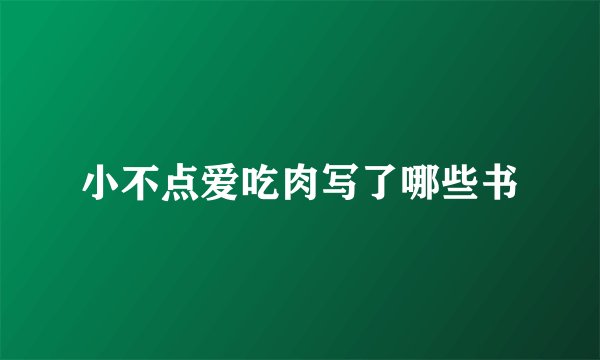 小不点爱吃肉写了哪些书