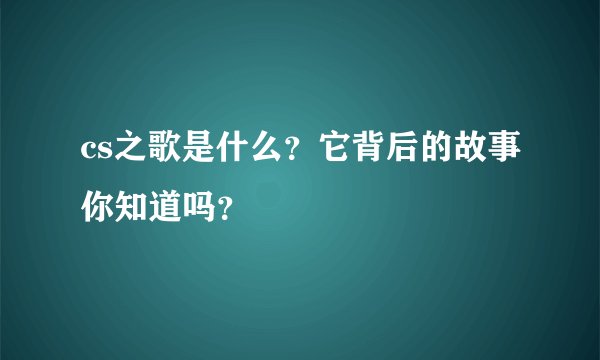 cs之歌是什么？它背后的故事你知道吗？