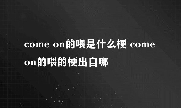 come on的喂是什么梗 come on的喂的梗出自哪