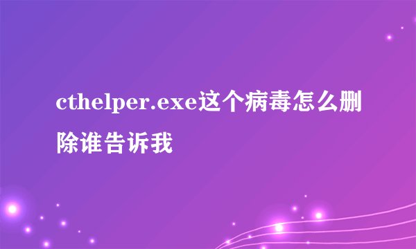 cthelper.exe这个病毒怎么删除谁告诉我