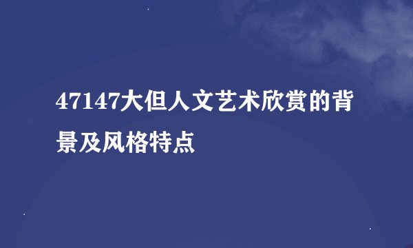 47147大但人文艺术欣赏的背景及风格特点
