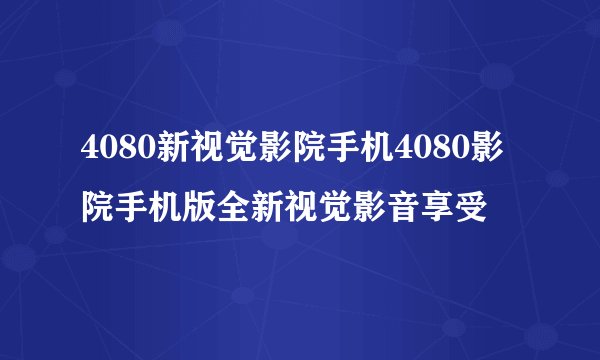 4080新视觉影院手机4080影院手机版全新视觉影音享受