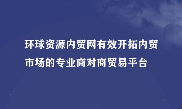 环球资源内贸网有效开拓内贸市场的专业商对商贸易平台