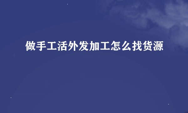 做手工活外发加工怎么找货源