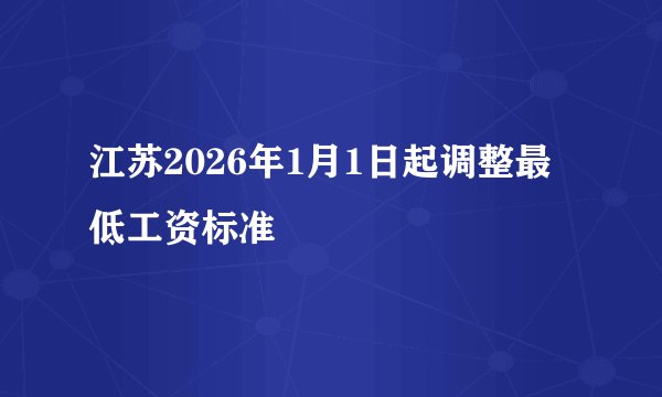 江苏2026年1月1日起调整最低工资标准