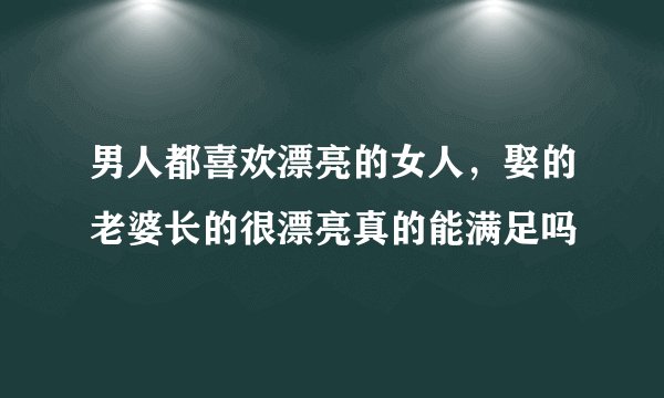 男人都喜欢漂亮的女人，娶的老婆长的很漂亮真的能满足吗