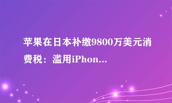 苹果在日本补缴9800万美元消费税：滥用iPhone免税待遇