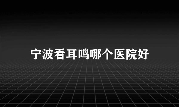 宁波看耳鸣哪个医院好