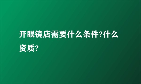 开眼镜店需要什么条件?什么资质?