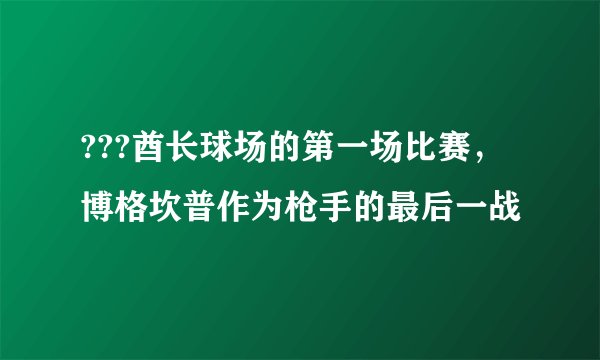 ???酋长球场的第一场比赛，博格坎普作为枪手的最后一战