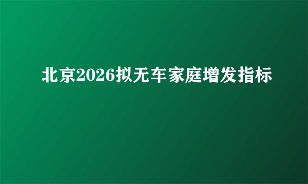 北京2026拟无车家庭增发指标