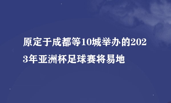 原定于成都等10城举办的2023年亚洲杯足球赛将易地
